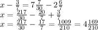 x- \frac{3}{7}=7 \frac{7}{30}-2 \frac{6}{7} \\ &#10;x= \frac{217}{30}- \frac{20}{7}+ \frac{3}{7} \\ &#10;x= \frac{217}{30}- \frac{17}{7}= \frac{1009}{210}=4 \frac{169}{210}