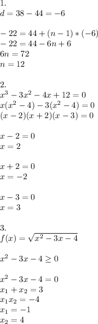 1. \\ d=38-44=-6 \\ \\ -22=44+(n-1)*(-6) \\ -22=44-6n+6 \\ 6n=72 \\ n=12 \\ \\ 2. \\ x^3-3x^2-4x+12=0 \\ x(x^2-4)-3(x^2-4)=0 \\ (x-2)(x+2)(x-3)=0 \\ \\ x-2=0 \\ x=2 \\ \\ x+2=0 \\ x=-2 \\ \\ x-3=0 \\ x=3 \\ \\ 3. \\ f(x)= \sqrt{x^2-3x-4} \\ \\ x^2-3x-4 \geq 0 \\ \\ x^2-3x-4=0 \\ x_1+x_2=3 \\ x_1x_2=-4 \\ x_1=-1 \\ x_2=4