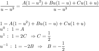 \displaystyle \frac{1}{u-u^3} = \frac{A(1-u^2)+Bu(1-u)+Cu(1+u)}{u-u^3} \\ \\ \\ 1=A(1-u^2)+Bu(1-u)+Cu(1+u)\\ u^0\, :\,\, 1=A\\ u^1\, :\,\, 1=2C\,\,\, \Rightarrow C= \frac{1}{2} \\ u^{-1}\, :\,\, 1=-2B\,\,\, \Rightarrow\,\,\,\, B=- \frac{1}{2}