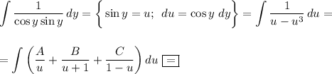 \displaystyle \int\limits { \frac{1}{\cos y\sin y} } \, dy=\bigg\{\sin y= u;\,\,\,du=\cos y\,\, dy\bigg\}=\int\limits { \frac{1}{u-u^3} } \, du=\\ \\ \\ =\int\limits {\bigg( \frac{A}{u} + \frac{B}{u+1}+ \frac{C}{1-u} \bigg)} \, du\,\, \boxed{=}