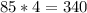 85 * 4 = 340