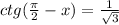 ctg( \frac{ \pi }{2} -x)= \frac{1}{ \sqrt{3} }