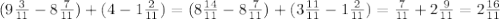 ( 9\frac{3}{11} - 8 \frac{7}{11} ) + (4 - 1 \frac{2}{11} ) = ( 8\frac{14}{11} - 8 \frac{7}{11} ) + (3 \frac{11}{11} - 1 \frac{2}{11} ) = \frac{7}{11} + 2 \frac{9}{11} = 2 \frac{16}{11}