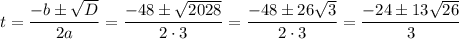 t= \dfrac{-b\pm \sqrt{D} }{2a} = \dfrac{-48\pm \sqrt{2028} }{2\cdot 3} = \dfrac{-48\pm26 \sqrt{3} }{2\cdot 3} = \dfrac{-24\pm13 \sqrt{26} }{3}