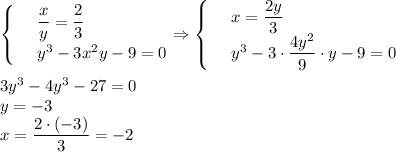 \begin{cases}&#10; & \text{ } \dfrac{x}{y}= \dfrac{2}{3} \\ &#10; & \text{ } y^3-3x^2y-9=0 &#10;\end{cases}\Rightarrow\begin{cases}&#10; & \text{ } x= \dfrac{2y}{3} \\ &#10; & \text{ } y^3-3\cdot \dfrac{4y^2}{9}\cdot y-9=0 &#10;\end{cases}\\ \\ 3y^3-4y^3-27=0\\ y=-3\\ x= \dfrac{2\cdot(-3)}{3} =-2