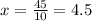 x= \frac {45}{10} =4.5