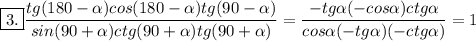 \boxed{3.} \displaystyle \frac{tg (180- \alpha)cos(180- \alpha)tg(90- \alpha)}{sin(90+ \alpha)ctg(90+ \alpha)tg(90+ \alpha)}= \frac{-tg \alpha(-cos \alpha)ctg \alpha}{cos \alpha(-tg \alpha)(-ctg \alpha)}=1