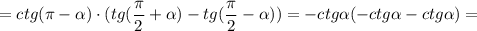 \displaystyle = ctg( \pi - \alpha) \cdot(tg( \frac{ \pi}{2}+ \alpha)-tg( \frac{ \pi}{2}- \alpha))=-ctg \alpha(-ctg \alpha-ctg \alpha)=