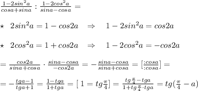 \frac{1-2sin^2a}{cosa+sina} : \frac{1-2cos^2a}{sina-cosa}=\\\\\star \; \; 2sin^2a=1-cos2a\; \; \; \Rightarrow \quad 1-2sin^2a=cos2a \\\\\star \; \; 2cos^2a=1+cos2a\; \; \; \Rightarrow \quad 1-2cos^2a=-cos2a\\\\=\frac{cos2a}{sina+cosa} \cdot \frac{sina-cosa}{-cos2a} = -\frac{sina-cosa}{sina+cosa} =[ \frac{:cosa}{:cosa} ]=\\\\=- \frac{tga-1}{tga+1}= \frac{1-tga}{1+tga}=[\; 1=tg\frac{\pi}{4}]= \frac{tg\frac{\pi}{4}-tga}{1+tg\frac{\pi}{4}\cdot tga} =tg(\frac{\pi}{4}-a)