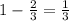 1- \frac{2}{3} = \frac{1}{3}