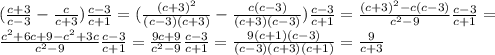 ( \frac{c+3}{c-3} - \frac{c}{c+3} ) \frac{c-3}{c+1} =( \frac{(c+3)^2}{(c-3)(c+3)} - \frac{c(c-3)}{(c+3)(c-3)} ) \frac{c-3}{c+1} = \frac{(c+3)^2-c (c-3)}{c^2-9} \frac{c-3}{c+1}= \\ \frac{c^2+6c+9-c^2+3c}{c^2-9} \frac{c-3}{c+1}= \frac{9c+9}{c^2-9} \frac{c-3}{c+1}=\frac{9 (c+1)(c-3)}{(c-3)(c+3)(c+1)}= \frac{9}{c+3}