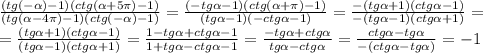 \frac{(tg(- \alpha)-1)(ctg ( \alpha+5\pi)-1)}{(tg ( \alpha -4\pi)-1) (ctg (- \alpha )-1)}=\frac{(-tg \alpha -1)(ctg ( \alpha +\pi)-1)}{(tg \alpha-1) (-ctg \alpha -1)}=\frac{-(tg \alpha +1)(ctg \alpha -1)}{-(tg \alpha-1) (ctg \alpha +1)}= \\ =\frac{(tg \alpha +1)(ctg \alpha -1)}{(tg \alpha-1) (ctg \alpha +1)}= \frac{1-tg \alpha +ctg \alpha -1}{1+tg \alpha -ctg \alpha -1}=\frac{-tg \alpha +ctg \alpha}{tg \alpha -ctg \alpha} =\frac{ctg \alpha -tg \alpha}{-(ctg \alpha -tg \alpha)}=-1