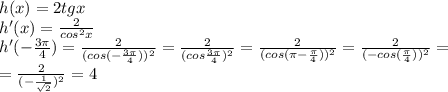 h(x)=2tgx&#10;\\h'(x)=\frac{2}{cos^2x}&#10;\\h'(-\frac{3\pi}{4})=\frac{2}{(cos(-\frac{3\pi}{4}))^2}=\frac{2}{(cos\frac{3\pi}{4})^2}=\frac{2}{(cos(\pi-\frac{\pi}{4}))^2}=\frac{2}{(-cos(\frac{\pi}{4}))^2}=&#10;\\=\frac{2}{(-\frac{1}{\sqrt2})^2}=4