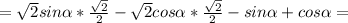 =\sqrt{2} sin \alpha * \frac{ \sqrt{2} }{2}- \sqrt{2}cos \alpha* \frac{ \sqrt{2} }{2}-sin \alpha +cos \alpha =