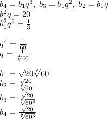 b_4=b_1q^3,\;b_3=b_1q^2,\;b_2=b_1q\\b_1^2q=20\\b_1^2q^5={1\over3}\\\\q^4={1\over60}\\q={1\over\sqrt[4]{60}}\\\\b_1=\sqrt{20}\sqrt[8]{60}}\\b_2={\sqrt{20}\over{\sqrt[8]{60}}}\\b_3={\sqrt{20}\over\sqrt[8]{60^3}}\\b_4={\sqrt{20}\over\sqrt[8]{60^5}}