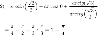 2)~~~arcsin\Big(\dfrac{\sqrt2}{2}\Big)-arccos~0+\dfrac{arctg (\sqrt3)}{arcctg\Big(\dfrac{\sqrt3}{3}\Big)}=\\ \\ \\ ~~~=\dfrac{\pi}{4}-\dfrac{\pi}{2}+\dfrac{\pi}{3}:\dfrac{\pi}{3}=\boldsymbol{1-\dfrac{\pi}{4}}