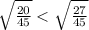 \sqrt{ \frac{20}{45} } < \sqrt{ \frac{27}{45} }