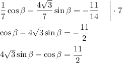 \dfrac{1}{7} \cos \beta -\dfrac{4 \sqrt{3} }{7} \sin \beta =- \dfrac{11}{14} \,\,\,\,\,\,\, \bigg|\cdot 7\\ \\ \cos \beta -4 \sqrt{3} \sin \beta =- \dfrac{11}{2} \\ \\ 4 \sqrt{3} \sin \beta -\cos \beta = \dfrac{11}{2}