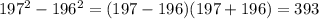 197^2-196^2=(197-196)(197+196)=393