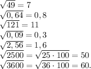 \sqrt{49} = 7 \\ \sqrt{0,64} = 0,8 \\ \sqrt{121} =11 \\ \sqrt{0,09} =0,3 \\ \sqrt{2,56} = 1,6 \\ \sqrt{2500} = \sqrt{25 \cdot 100} = 50 \\ \sqrt{3600} = \sqrt{36 \cdot 100} = 60.