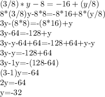 (3/8)*y-8=-16+(y/8)&#10;&#10;8*(3/8)y-8*8=-8*16+8*(y/8)&#10;&#10;3y-(8*8)=-(8*16)+y&#10;&#10;3y-64=-128+y&#10;&#10;3y-y-64+64=-128+64+y-y&#10;&#10;3y-y=-128+64&#10;&#10;3y-1y=-(128-64)&#10;&#10;(3-1)y=-64&#10;&#10;2y=-64&#10;&#10;y=-32