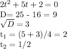 2t^2 + 5t + 2 = 0&#10;&#10;D= 25 - 16 = 9 &#10;&#10; \sqrt{D} = 3&#10;&#10;t_1 = (5 + 3)/4 = 2&#10;&#10;t_2 = 1/2&#10;&#10;