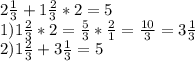 2 \frac{1}{3} +1 \frac{2}{3} *2= 5 \\ 1) 1\frac{2}{3} *2= \frac{5}{3} * \frac{2}{1} = \frac{10}{3}=3 \frac{1}{3} \\ 2) 1 \frac{2}{3} + 3 \frac{1}{3} =5