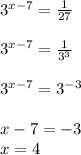 3^{x-7} = \frac{1}{27} \\ \\&#10;3^{x-7} = \frac{1}{3^3} \\ \\&#10;3^{x-7} = 3^{-3} \\\\&#10;x-7=-3 \\&#10;x=4