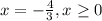 x=- \frac{4}{3} ,x \geq 0