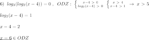 6)\; \; log_3(log_2(x-4))=0\; ,\; \; ODZ:\; \left \{ {{x-4\ \textgreater \ 0} \atop {log_2(x-4)\ \textgreater \ 0}} \right. \; \left \{ {{x\ \textgreater \ 4} \atop {x-4\ \textgreater \ 1}} \right. \; \to \; x\ \textgreater \ 5\\\\log_2(x-4)=1\\\\x-4=2\\\\\underline {x=6}\in ODZ