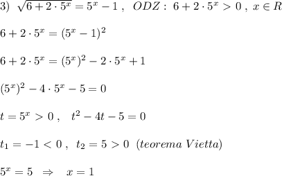 3)\; \; \sqrt{6+2\cdot 5^{x}}=5^{x}-1\; ,\; \; ODZ:\; 6+2\cdot 5^{x}\ \textgreater \ 0\; ,\; x\in R\\\\6+2\cdot 5^{x}=(5^{x}-1)^2\\\\6+2\cdot 5^{x}=(5^{x})^2-2\cdot 5^{x}+1\\\\(5^{x})^2-4\cdot 5^{x}-5=0\\\\t=5^{x}\ \textgreater \ 0\; ,\; \; \; t^2-4t-5=0\\\\t_1=-1\ \textless \ 0\; ,\; \; t_2=5\ \textgreater \ 0\; \; (teorema\; Vietta)\\\\5^{x}=5\; \; \Rightarrow \; \; \; x=1