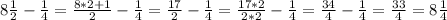 8 \frac{1}{2}- \frac{1}{4} = \frac{8*2+1}{2}- \frac{1}{4}= \frac{17}{2}- \frac{1}{4}= \frac{17*2}{2*2}- \frac{1}{4}=\frac{34}{4}- \frac{1}{4}= \frac{33}{4}=8 \frac{1}{4}