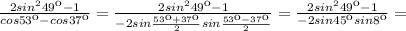 \frac{2sin^249к-1}{cos53к-cos37к} =\frac{2sin^249к-1}{-2sin \frac{53к+37к}{2}sin \frac{53к-37к}{2}}=\frac{2sin^249к-1}{-2sin45кsin8к}=