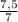 \frac{7,5}{7}