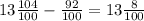 13 \frac{104}{100} - \frac{92}{100} = 13\frac{8}{100}