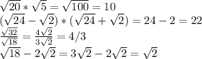 \sqrt{20} * \sqrt{5} = \sqrt{100} = 10 \\ &#10;( \sqrt{24} - \sqrt{2})*( \sqrt{24} + \sqrt{2}) = 24-2 = 22 \\ &#10; \frac{ \sqrt{32} }{ \sqrt{18} } = \frac{ 4\sqrt{2} }{3 \sqrt{2} } = 4/3 \\ &#10; \sqrt{18} - 2 \sqrt{2} = 3 \sqrt{2} - 2 \sqrt{2} = \sqrt{2}