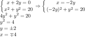 \displaystyle \left \{ {{x+2y=0} \atop {x^2+y^2=20}} \right. \Rightarrow \left \{ {{x=-2y} \atop {(-2y)^2+y^2=20}} \right. \\ 4y^2+y^2=20\\ y^2=4\\ y=\pm 2\\ x=\mp4