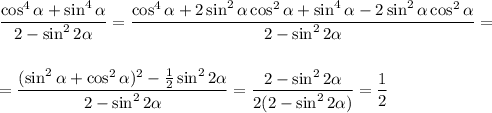 \dfrac{\cos^4 \alpha +\sin^4 \alpha }{2-\sin^22 \alpha } = \dfrac{\cos^4 \alpha +2\sin^2 \alpha \cos^2 \alpha +\sin^4 \alpha -2\sin^2 \alpha \cos^2 \alpha }{2-\sin^22 \alpha } =\\ \\ \\ = \dfrac{(\sin^2 \alpha +\cos^2 \alpha )^2- \frac{1}{2} \sin^22 \alpha }{2-\sin^22 \alpha } = \dfrac{2-\sin^22 \alpha }{2(2-\sin^22 \alpha )} = \dfrac{1}{2}