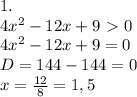 1. \\ 4x^2-12x+9\ \textgreater \ 0 \\ 4x^2-12x+9=0 \\ D=144-144=0 \\ x= \frac{12}{8}=1,5