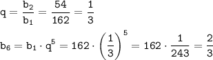 \displaystyle\tt q=\frac{b_2}{b_1}=\frac{54}{162}=\frac{1}{3} \\ \\b_6=b_1\cdot q^5=162\cdot\bigg(\frac{1}{3} \bigg)^5=162\cdot\frac{1}{243}=\frac{2}{3}