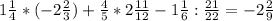 1 \frac{1}{4} *(-2 \frac{2}{3} )+ \frac{4}{5} * 2 \frac{11}{12} - 1 \frac{1}{6} : \frac{21}{22}=-2 \frac{2}{9}