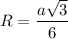 R= \dfrac{a \sqrt{3} }{6}