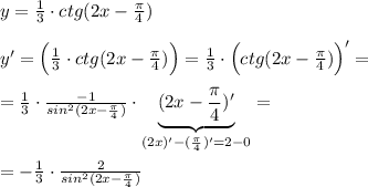 y= \frac{1}{3} \cdot ctg(2x-\frac{\pi}{4} )\\\\y'=\Big ( \frac{1}{3}\cdot ctg(2x-\frac{\pi}{4})\Big )=\frac{1}{3}\cdot \Big (ctg(2x-\frac{\pi}{4})\Big )'=\\\\=\frac{1}{3}\cdot \frac{-1}{sin^2(2x-\frac{\pi}{4})} \cdot \underbrace {(2x-\frac{\pi}{4})'}_{(2x)'-(\frac{\pi}{4})'=2-0}=\\\\=- \frac{1}{3}\cdot \frac{2}{sin^2(2x-\frac {\pi}{4})}