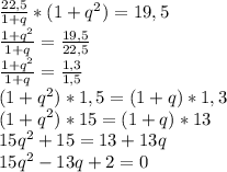 \frac{22,5}{1+q} *(1+ q^{2} ) = 19,5 \\ &#10; \frac{1+ q^{2}}{1+q} = \frac{19,5}{22,5} \\ &#10; \frac{1+ q^{2}}{1+q} = \frac{1,3}{1,5} \\ &#10; (1+ q^{2})*1,5 = (1+q)*1,3 \\ &#10; (1+ q^{2})*15 = (1+q)*13 \\ &#10;15q^{2}+15=13+13q \\ &#10;15q^{2}-13q+2=0 \\ &#10;