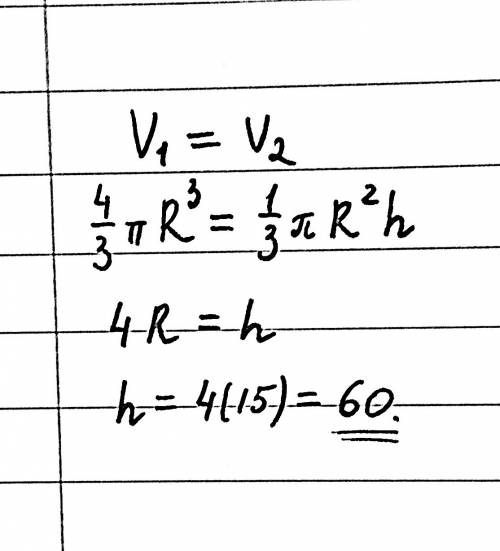 Металлический шар радиуса 15 был перелит в конус, радиус основания которого тоже 15. найдите высоту