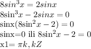 8sin^3x=2sinx&#10;&#10;8sin^3x-2sinx=0&#10;&#10;sinx(8sin^2x-2)=0&#10;&#10;sinx=0 ili 8sin^2x-2=0&#10;&#10;x1= \pi k,k Z