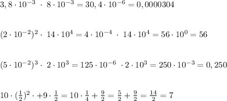 3,8\cdot 10^{-3}\; \cdot \; 8\cdot 10^{-3}=30,4\cdot 10^{-6}=0,0000304\\\\\\(2\cdot 10^{-2})^2 \cdot \; 14\cdot 10^4=4\cdot 10^{-4}\; \cdot \; 14\cdot 10^4=56\cdot 10^0=56\\\\\\(5\cdot 10^{-2})^3\cdot \; 2\cdot 10^3=125\cdot 10^{-6}\; \cdot 2\cdot 10^3=250\cdot 10^{-3}=0,250\\\\\\10\cdot (\frac{1}{2})^2\cdot +9\cdot \frac{1}{2}=10\cdot \frac{1}{4}+\frac{9}{2}= \frac{5}{2}+\frac{9}{2}= \frac{14}{2}=7