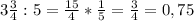 3 \frac{3}{4} :5= \frac{15}{4} * \frac{1}{5}= \frac{3}{4}=0,75