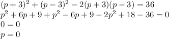 (p +3) ^{2} +(p-3) ^{2} -2(p+3)(p-3)=36 \\ p ^{2} +6p+9+p ^{2} -6p+9-2 p^{2} +18-36=0 \\ 0=0 \\ p=0