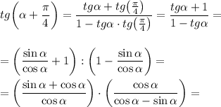 tg\bigg(\alpha +\dfrac{\pi}4\bigg)=\dfrac{tg \alpha +tg \big(\frac{\pi}4\big)}{1-tg \alpha \cdot tg \big(\frac{\pi}4\big)}=\dfrac{tg \alpha +1}{1-tg \alpha}=\\\\\\=\bigg(\dfrac{\sin \alpha }{\cos \alpha }+1\bigg):\bigg(1-\dfrac{\sin \alpha }{\cos \alpha }\bigg)=\\\\=\bigg(\dfrac{\sin \alpha +\cos \alpha }{\cos \alpha }\bigg)\cdot \bigg(\dfrac{\cos \alpha }{\cos \alpha -\sin \alpha }\bigg)=